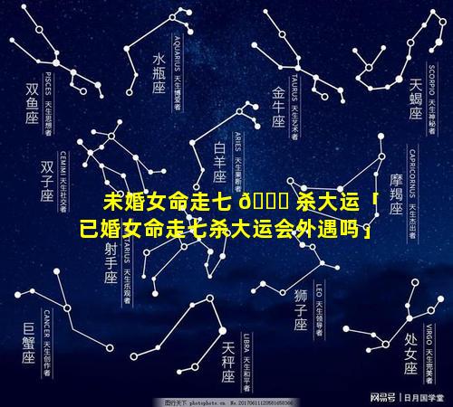 未婚女命走七 🐅 杀大运「已婚女命走七杀大运会外遇吗」